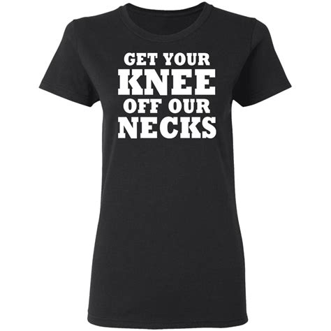 Get Your Knee Off Our Necks Shirt T Shirt Hoodie Tank Top Sweatshirt