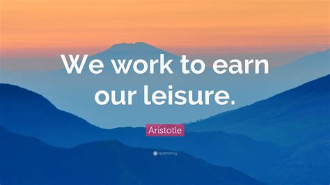 Aristotle Quote “we Work To Earn Our Leisure”