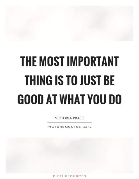 The Most Important Thing Is To Just Be Good At What You Do Picture Quotes