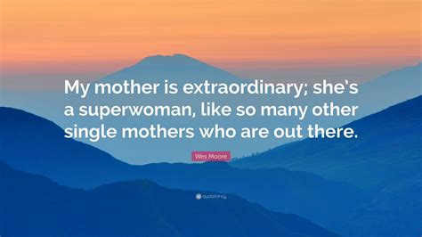 Wes Moore Quote “my Mother Is Extraordinary Shes A Superwoman Like