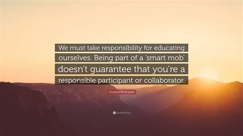 Howard Rheingold Quote We Must Take Responsibility For Educating