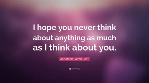 Jonathan Safran Foer Quote I Hope You Never Think About Anything As