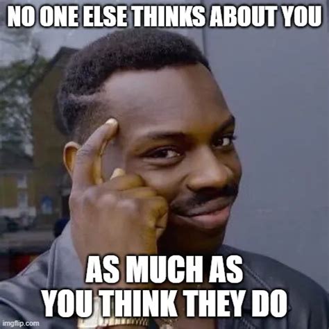 No One Else Thinks About You As Much As You Think They Do Meme