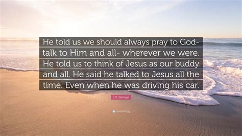J D Salinger Quote He Told Us We Should Always Pray To God Talk To Him And All Wherever We