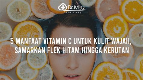 5 Manfaat Vitamin C Untuk Kulit Wajah Samarkan Flek Hitam Hingga Kerutan Drmetzskincare