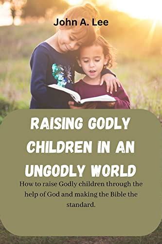 Raising Godly Children In An Ungodly World How To Raise