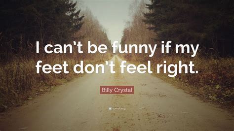 When this comes out of their mouth, you know that they're going to end up paralyzed in some way (usually for life). Billy Crystal Quote: "I can't be funny if my feet don't feel right." (10 wallpapers) - Quotefancy