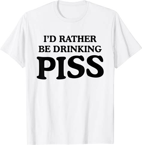 Id Rather Be Drinking Piss Funny Piss Drinker T Shirt Clothing Shoes And Jewelry