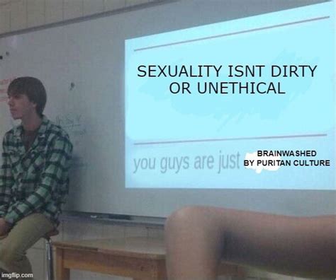 Sexuality Isnt Dirty Or Unethical Brainwashed By Puritan Culture Ifunny