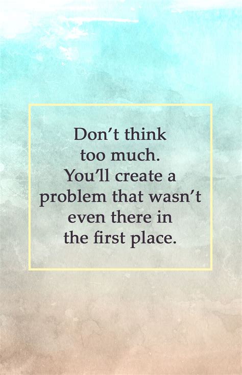 don t think too much you ll create a problem that wasn t even there in the first place dont