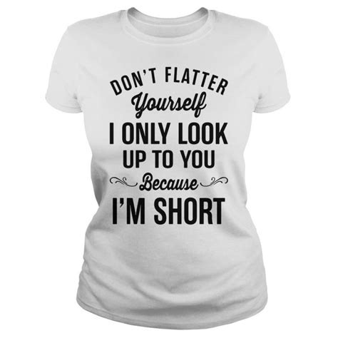 don t flatter yourself i only look up to you because i m short t shirt by clothenvy t shirt