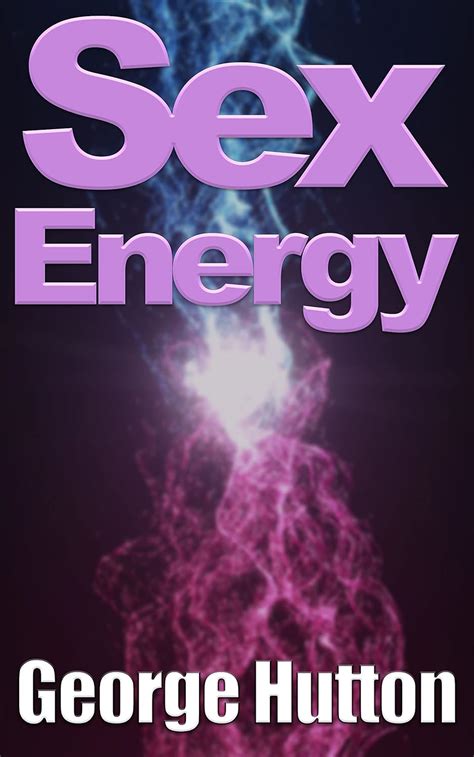 Sex Energy Tap Your Most Relentlessly Powerful Energy Source Kindle Edition By Hutton George