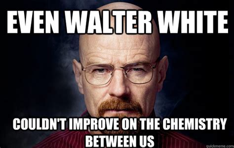 Even Walter White Couldnt Improve On The Chemistry Between Us Happy