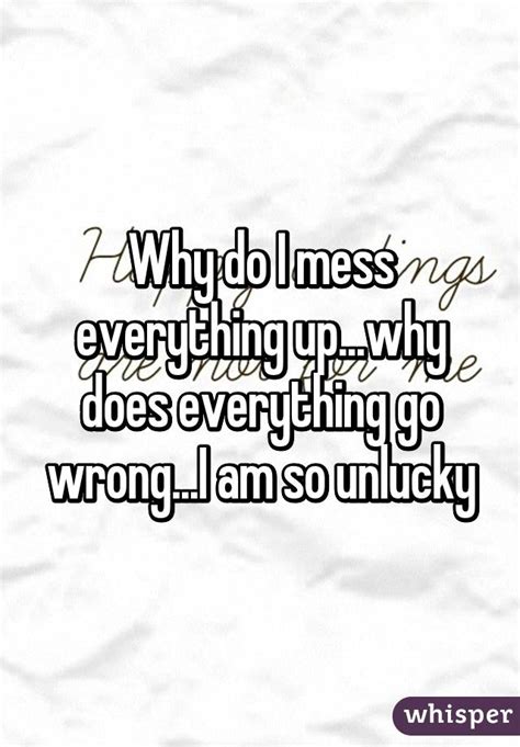 Why Do I Mess Everything Upwhy Does Everything Go Wrongi Am So