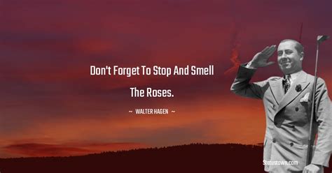 Dont Forget To Stop And Smell The Roses Walter Hagen Quotes