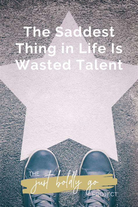 The Saddest Thing In Life Is Wasted Talent Just Boldly Go