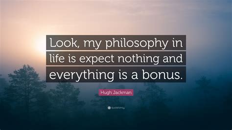 Hugh Jackman Quote Look My Philosophy In Life Is Expect Nothing And