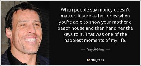 Bet you didn't think there were this many. Tony Robbins quote: When people say money doesn't matter, it sure as hell...
