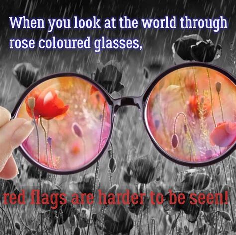 when you look at world through rose coloured glasses red flags are harder to be seen rose