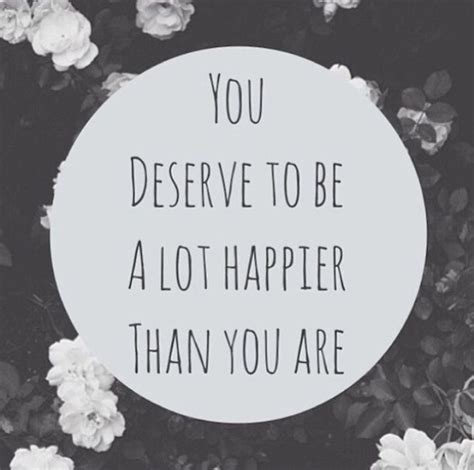 You Deserve To Be Alot Happier Than You Are Pictures Photos And