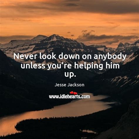 Never Look Down On Anybody Unless Youre Helping Him Up Idlehearts
