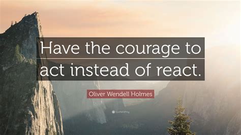 Oliver Wendell Holmes Quote Have The Courage To Act Instead Of React