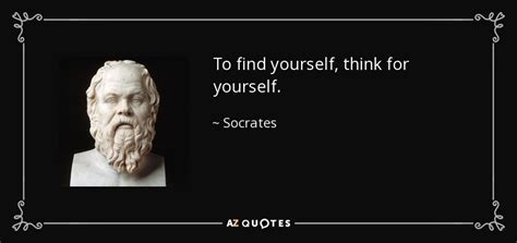 Everything that the human race has done and thought is concerned with the satisfaction of deeply felt needs and the assuagement of pain. Socrates quote: To find yourself, think for yourself.