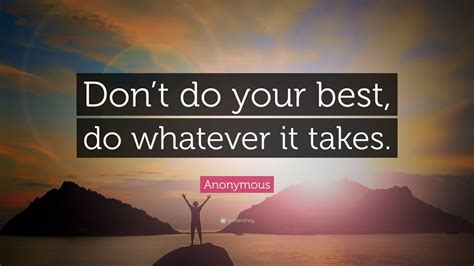Great memorable quotes and script exchanges from the whatever it takes movie on quotes.net. Anonymous Quote: "Don't do your best, do whatever it takes ...