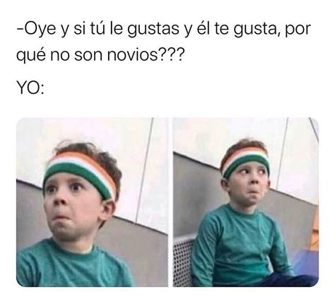 Oye Y Si Tú Le Gustas Y él Te Gusta Por Qué No Son Novios Yo Memes