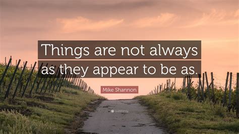 Mike Shannon Quote “things Are Not Always As They Appear To Be As” 7