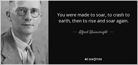 What do you think about this quote? Alfred Wainwright quote: You were made to soar, to crash to earth, then...