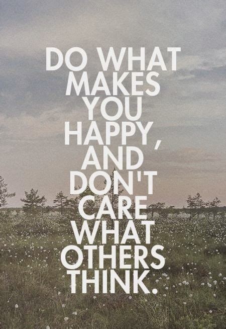 The best things for happiness are free. Do what makes you happy, and don't care what others think.