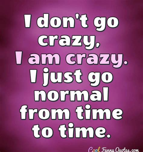 I Dont Go Crazy I Am Crazy I Just Go Normal From Time To Time Weird