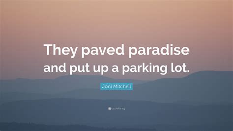 Joni Mitchell Quote: “They paved paradise and put up a parking lot.”