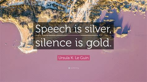 Ursula K Le Guin Quote Speech Is Silver Silence Is Gold