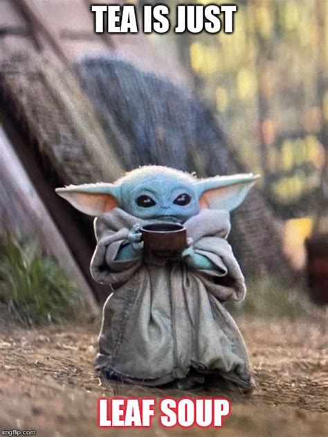 And baby yoda has taken the internet by storm. BABY YODA TEA - Imgflip