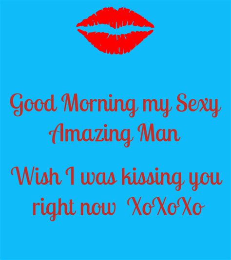 Good Morning My Sexy Amazing Man Wish I Was Kissing You Right Now