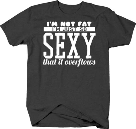 I M Not Fat I M Just So Sexy It Overflows Funny Body Humor T Shirt EBay