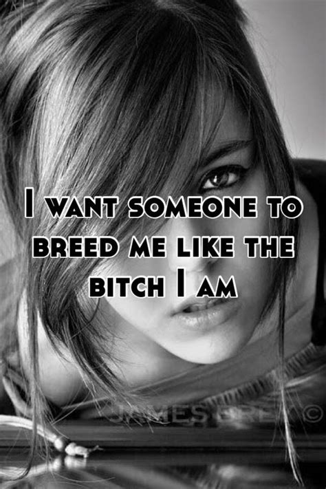 I Want Someone To Breed Me Like The Bitch I Am