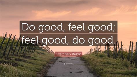 Gretchen Rubin Quote Do Good Feel Good Feel Good Do Good