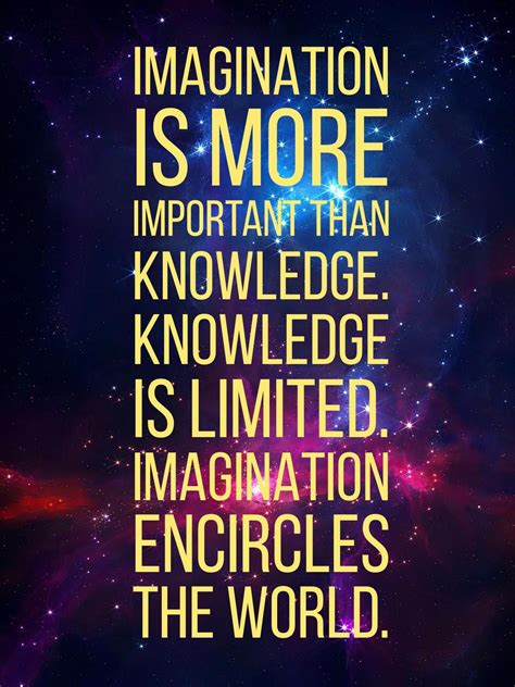 Imagination is more important than knowledge. Knowledge is limited