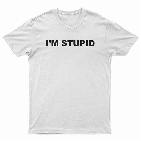 Im Stupid T Shirt For Unisex