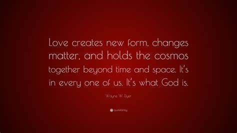 Wayne W Dyer Quote Love Creates New Form Changes Matter And Holds