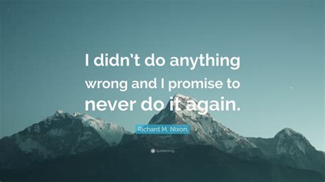 Richard M Nixon Quote “i Didnt Do Anything Wrong And I Promise To Never Do It Again”