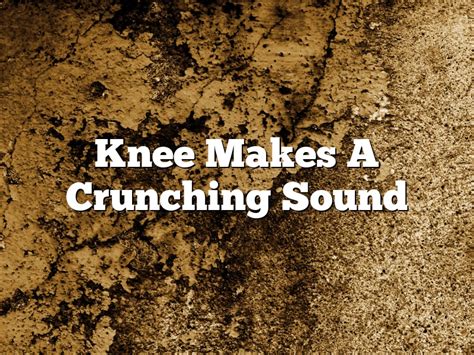Knee Makes A Crunching Sound March 2023