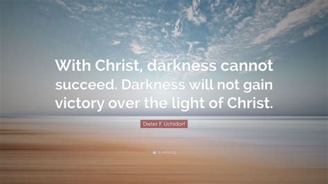 Dieter F Uchtdorf Quote With Christ Darkness Cannot Succeed
