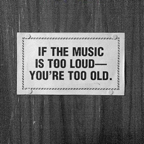 If The Music Is Too Loud Youre Too Old Music