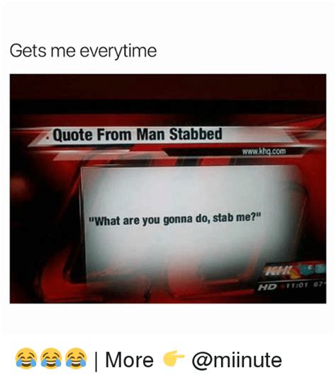 It's about what you'd expect: Gets Me Everytime Quote From Man Stabbed Wwwkhqcom What Are You Gonna Do Stab Me? HD 1101 67 ...
