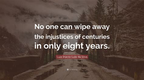 Frases, textos, pensamentos, poesias e poemas de luiz inácio lula da silva. Luiz Inacio Lula da Silva Quote: "No one can wipe away the injustices of centuries in only eight ...