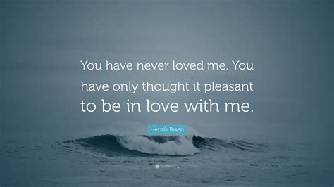 You ignite my world you make my heart beat faster you are my true love i feel free when i am with you. Henrik Ibsen Quote: "You have never loved me. You have ...